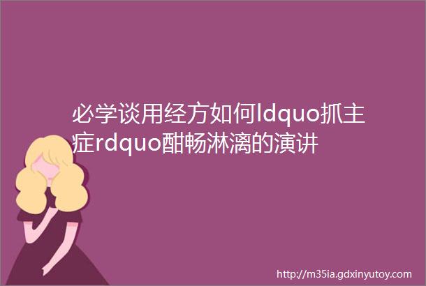 必学谈用经方如何ldquo抓主症rdquo酣畅淋漓的演讲