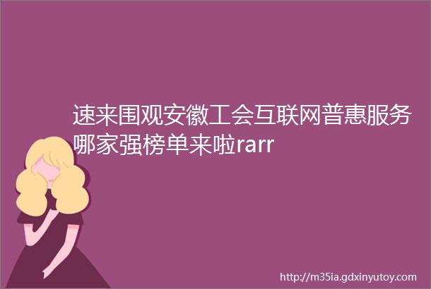 速来围观安徽工会互联网普惠服务哪家强榜单来啦rarr