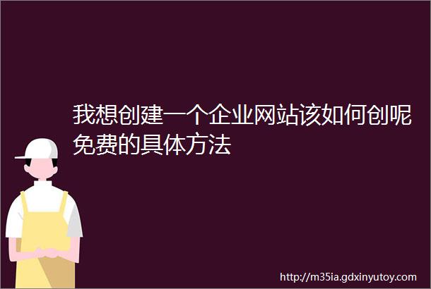 我想创建一个企业网站该如何创呢免费的具体方法