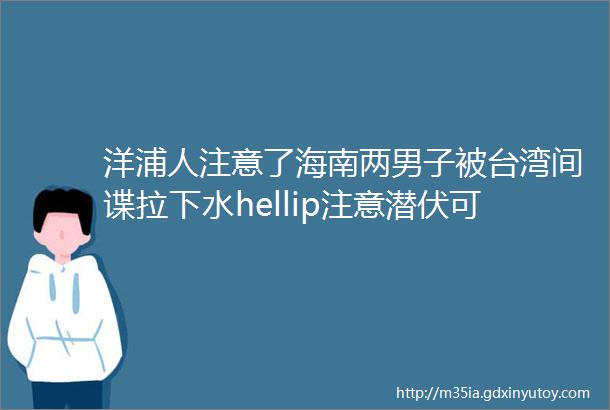 洋浦人注意了海南两男子被台湾间谍拉下水hellip注意潜伏可能就在身边