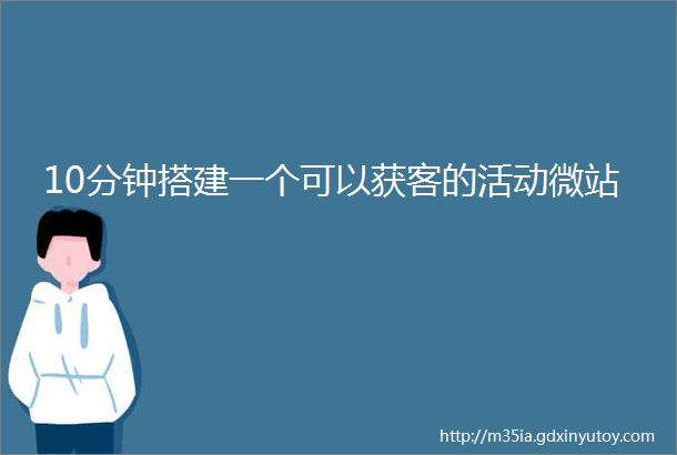 10分钟搭建一个可以获客的活动微站