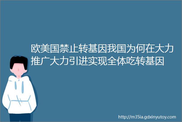 欧美国禁止转基因我国为何在大力推广大力引进实现全体吃转基因