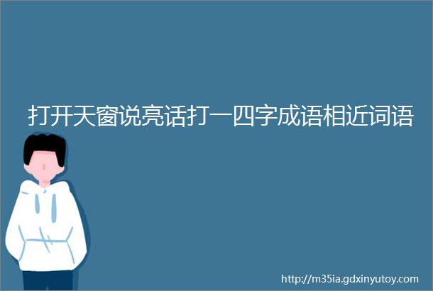 打开天窗说亮话打一四字成语相近词语