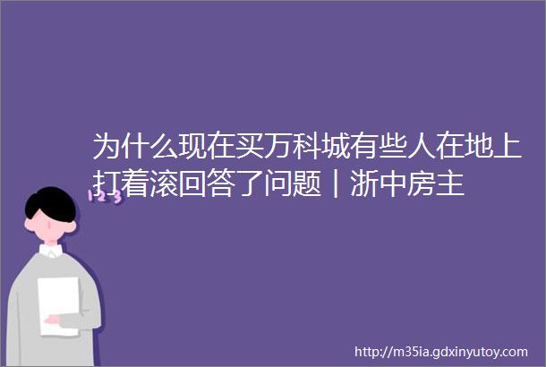 为什么现在买万科城有些人在地上打着滚回答了问题︱浙中房主