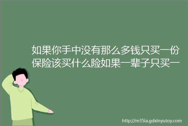 如果你手中没有那么多钱只买一份保险该买什么险如果一辈子只买一份保险应该买什么险